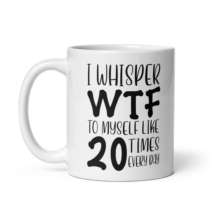 Funny Satire Coffee Mug with the phrase I whisper WTF to myself like 20 times every day