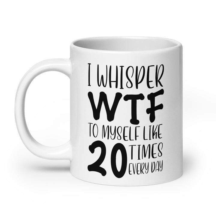 Funny Satire Coffee Mug with humorous text: I whisper WTF to myself like 20 times every day
